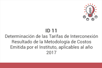 ID 11: Determinación de las Tarifas de Interconexión Resultado de la Metodología de Costos Emitida por el Instituto, aplicables al año 2017