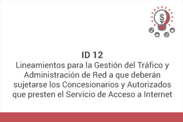 ID 12: Lineamientos para la Gestión del Tráfico y Administración de Red a que deberán sujetarse los Concesionarios y Autorizados que presten el Servicio de Acceso a  Internet*