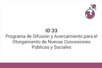 ID 33
Programa de Difusión y Acercamiento para el Otorgamiento de Nuevas Concesiones Públicas y Sociales.