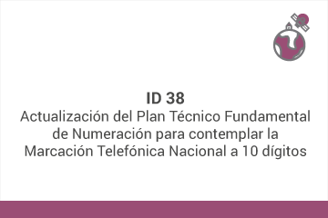 ID 38
Actualización del Plan Técnico Fundamental de Numeración para contemplar la marcación telefónica nacional a 10 dígitos*