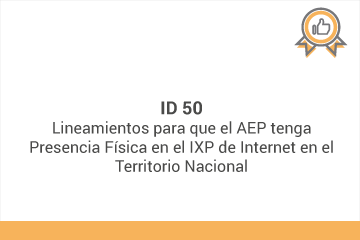ID 50
Lineamientos para que el AEP tenga Presencia Física en IXP de Internet en el Territorio Nacional