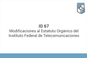 ID 67
Modificaciones al Estatuto Orgánico del Instituto Federal de Telecomunicaciones