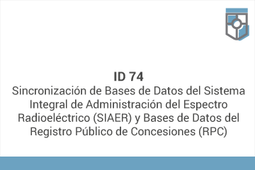 ID 74
Sincronización de Bases de Datos del Sistema Integral de Administración del Espectro Radioeléctrico (SIAER) y Bases de Datos del  Registro Público de Concesiones (RPC)