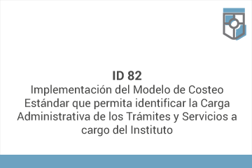 ID 82
Implementación del Modelo de Costeo Estándar que permita identificar la Carga Administrativa de los Trámites y Servicios a cargo del Instituto